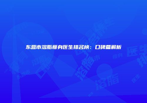东营市溶脂瘦身医生排名榜：口碑篇解析