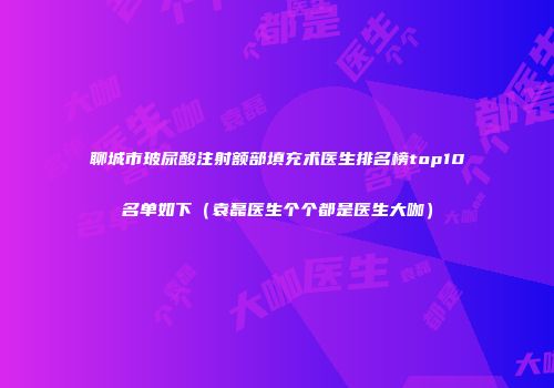聊城市玻尿酸注射额部填充术医生排名榜top10名单如下（袁磊医生个个都是医生大咖）