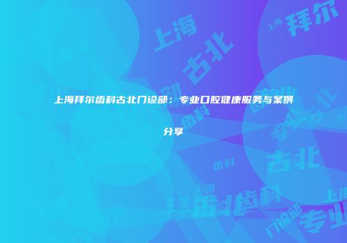 上海拜尔齿科古北门诊部：专业口腔健康服务与案例分享