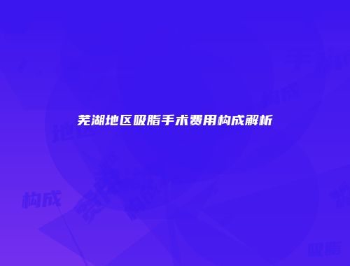 芜湖地区吸脂手术费用构成解析