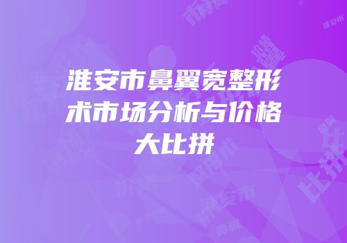 淮安市鼻翼宽整形术市场分析与价格大比拼