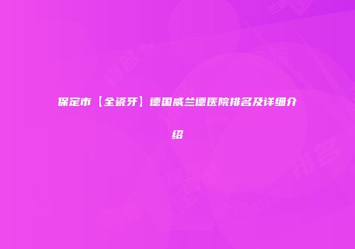保定市【全瓷牙】德国威兰德医院排名及详细介绍