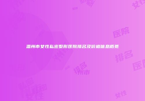 温州市女性私密整形医院排名及价格信息概览