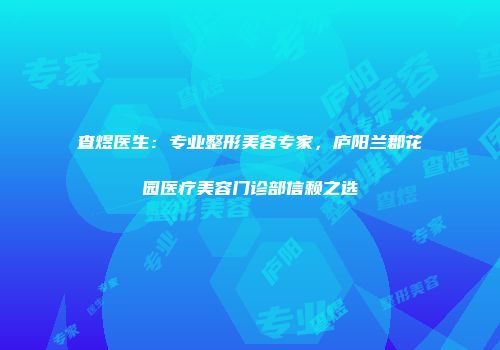 查煜医生：专业整形美容专家，庐阳兰郡花园医疗美容门诊部信赖之选