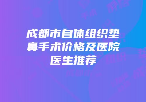 成都市自体组织垫鼻手术价格及医院医生推荐