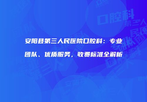 安阳县第三人民医院口腔科：专业团队、优质服务，收费标准全解析