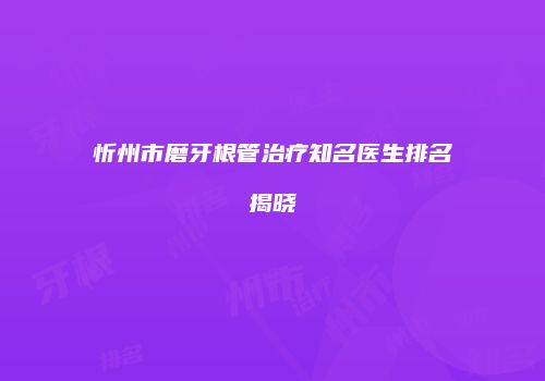 忻州市磨牙根管治疗知名医生排名揭晓