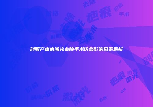 剖腹产疤痕激光去除手术价格影响因素解析