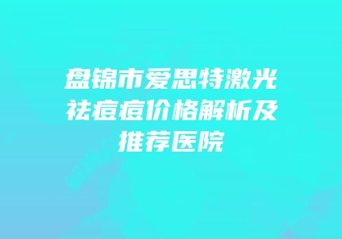 盘锦市爱思特激光祛痘痘价格解析及推荐医院