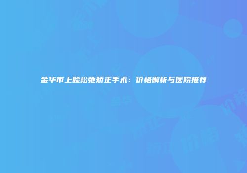 金华市上睑松弛矫正手术：价格解析与医院推荐