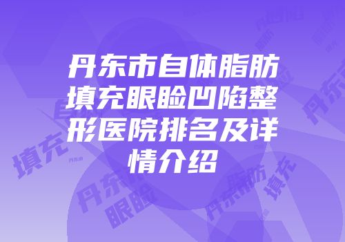 丹东市自体脂肪填充眼睑凹陷整形医院排名及详情介绍