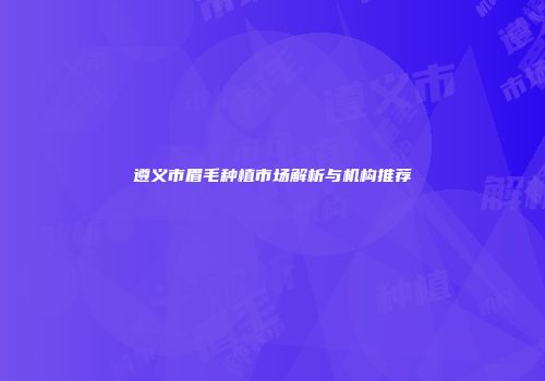遵义市眉毛种植市场解析与机构推荐