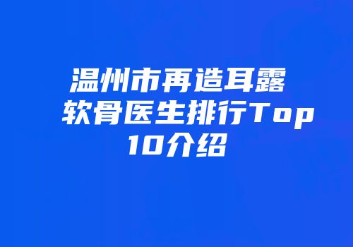 温州市再造耳露软骨医生排行Top10介绍
