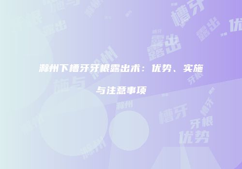 滁州下槽牙牙根露出术：优势、实施与注意事项