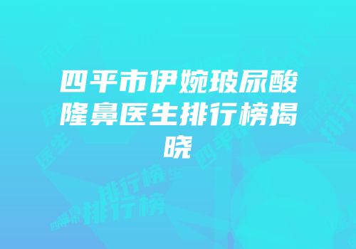 四平市伊婉玻尿酸隆鼻医生排行榜揭晓