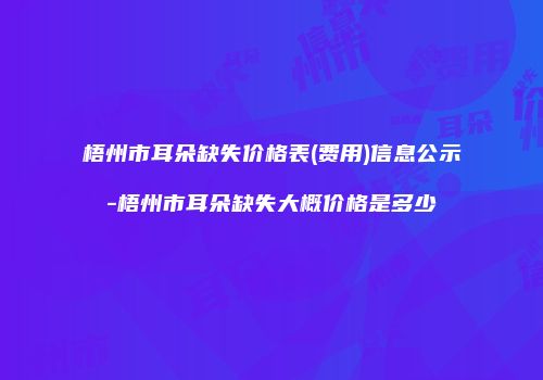 梧州市耳朵缺失价格表(费用)信息公示-梧州市耳朵缺失大概价格是多少