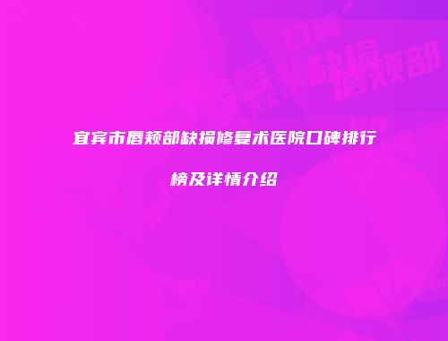 宜宾市唇颊部缺损修复术医院口碑排行榜及详情介绍