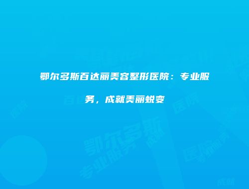 鄂尔多斯百达丽美容整形医院：专业服务，成就美丽蜕变