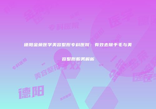 德阳金荣医学美容整形专科医院：有效去除手毛与美容整形服务解析