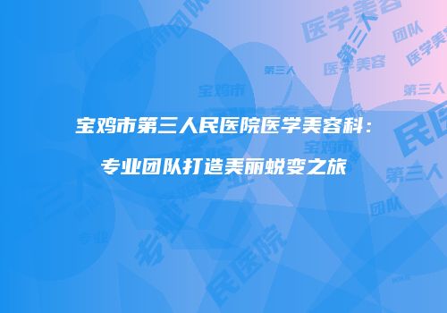 宝鸡市第三人民医院医学美容科：专业团队打造美丽蜕变之旅