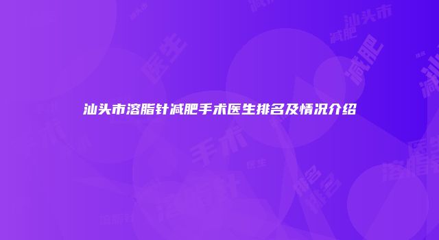 汕头市溶脂针减肥手术医生排名及情况介绍