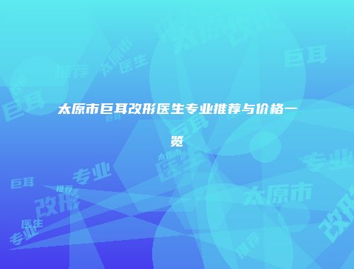 太原市巨耳改形医生专业推荐与价格一览