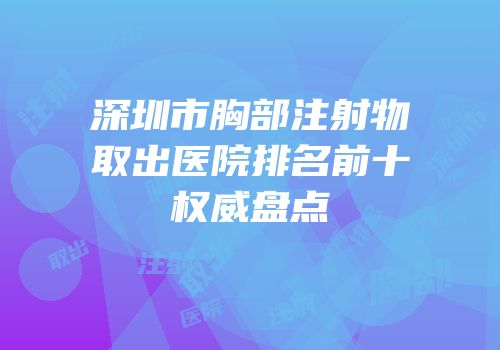 深圳市胸部注射物取出医院排名前十权威盘点