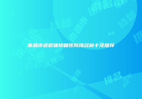 南昌市瓷嵌体修复医院排名前十及推荐