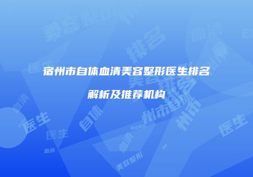 宿州市自体血清美容整形医生排名解析及推荐机构