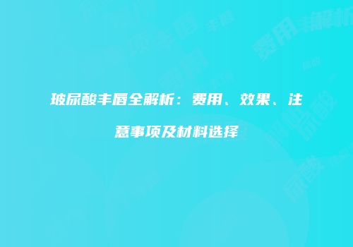 玻尿酸丰唇全解析：费用、效果、注意事项及材料选择