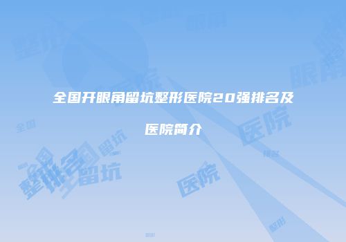 全国开眼角留坑整形医院20强排名及医院简介