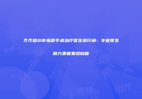 齐齐哈尔市兔唇手术治疗医生排行榜：专业医生助力患者重拾自信