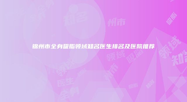 锦州市全身吸脂领域知名医生排名及医院推荐
