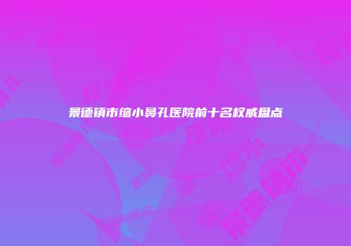 景德镇市缩小鼻孔医院前十名权威盘点
