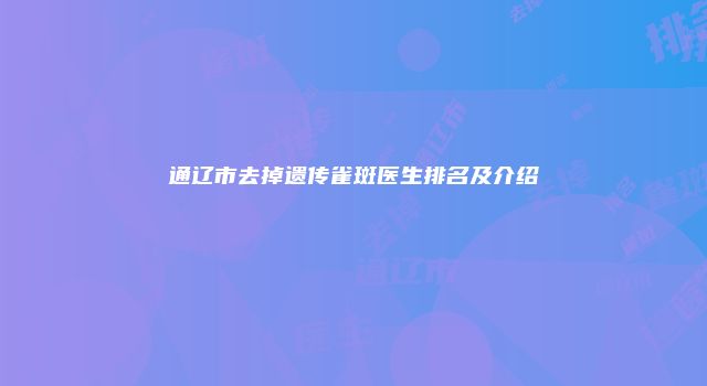 通辽市去掉遗传雀斑医生排名及介绍