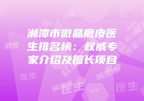 湘潭市微晶磨皮医生排名榜：权威专家介绍及擅长项目