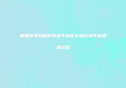 鹤壁市耳朵畸形再造手术医生排名及手术特色介绍