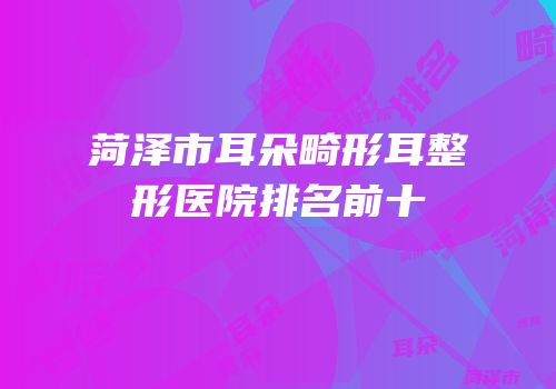 菏泽市耳朵畸形耳整形医院排名前十