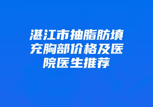 湛江市抽脂肪填充胸部价格及医院医生推荐