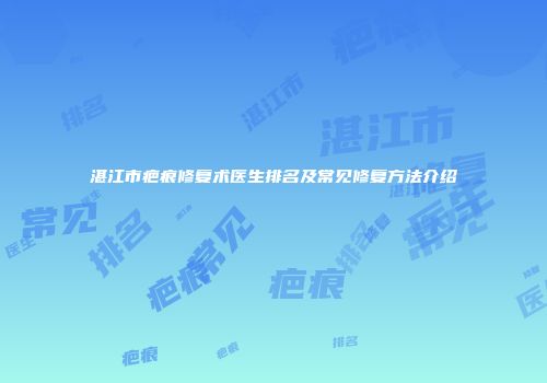 湛江市疤痕修复术医生排名及常见修复方法介绍