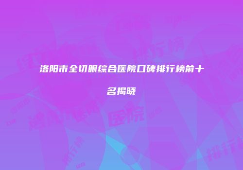 洛阳市全切眼综合医院口碑排行榜前十名揭晓