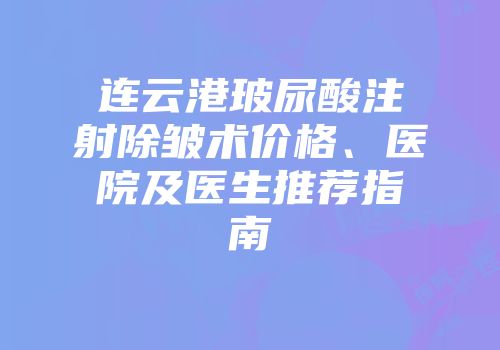 连云港玻尿酸注射除皱术价格、医院及医生推荐指南