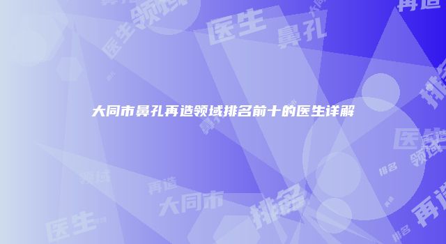 大同市鼻孔再造领域排名前十的医生详解