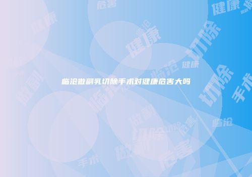 临沧做副乳切除手术对健康危害大吗