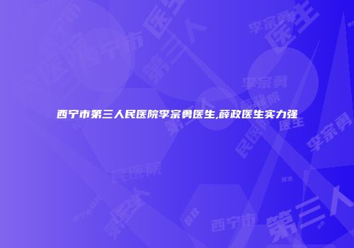 西宁市第三人民医院李宗勇医生,薛政医生实力强