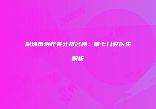 深圳市治疗黄牙排名榜：前七口腔医生解析