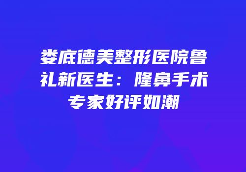 娄底德美整形医院鲁礼新医生：隆鼻手术专家好评如潮