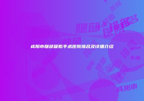 咸阳市腿部吸脂手术医院排名及详细介绍