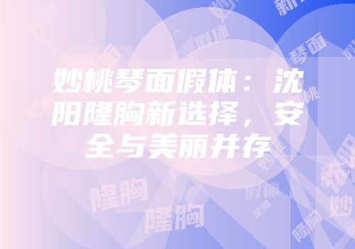 妙桃琴面假体：沈阳隆胸新选择，安全与美丽并存