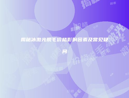 揭秘冰激光脱毛价格影响因素及常见疑问
